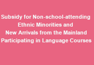 Subsidy for Non-school-attending Ethnic Minorities and New Arrivals from the Mainland Participating in Language Courses